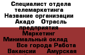 Специалист отдела телемаркетинга › Название организации ­ Акадо › Отрасль предприятия ­ Маркетинг › Минимальный оклад ­ 30 000 - Все города Работа » Вакансии   . Амурская обл.,Архаринский р-н